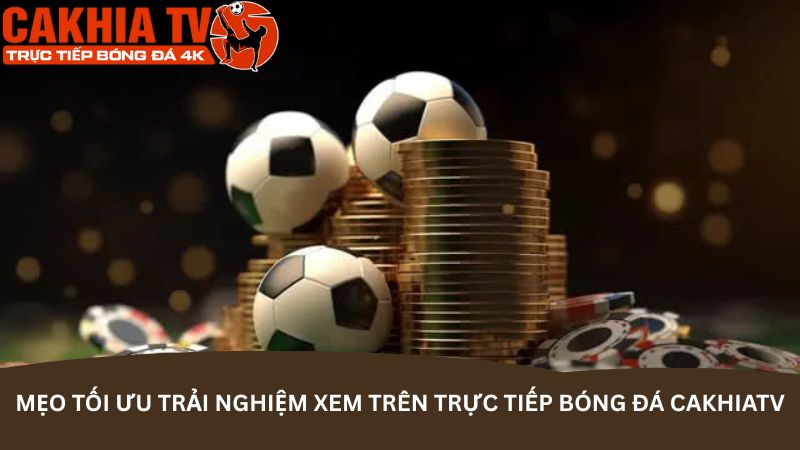 meo-toi-uu-trai-nghiem-xem-tren-truc-tiep-bong-da-cakhiatv