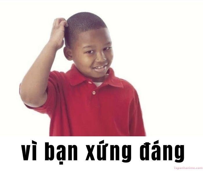 vì bạn xứng đáng meme hưởng trọn luôn