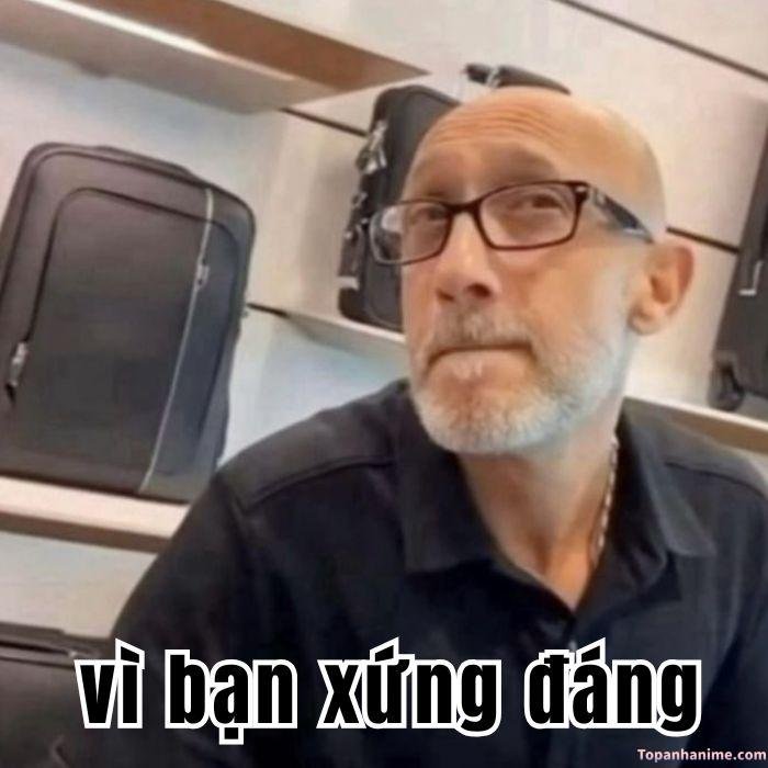 vì bạn xứng đáng meme người