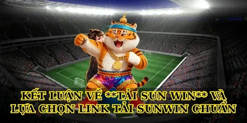 ket-luan-ve-tai-sun-win-va-lua-chon-link-tai-sunwin-chuan